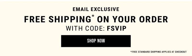 Email Exclusive Free Shipping* On Your Order With Code: FSVIP