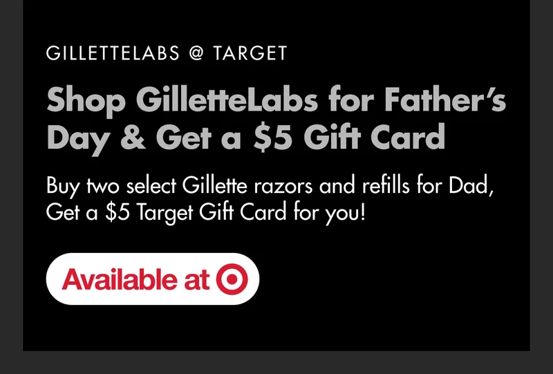 GILLETTELABS @ TARGET. Buy two select Gillette razors and refills for Dad, Get a $5 Target Gift Card for you. Available at Target