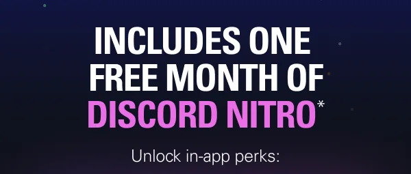 Includes one  free month of Discord Nitro* Unlock in-app perks: