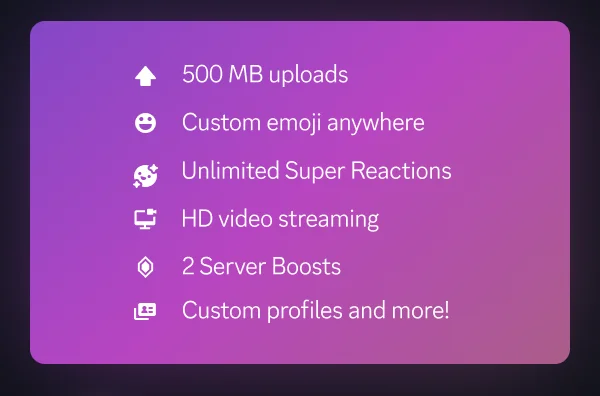 500 MB uploads, Custom emoji anywhere, Unlimited Super Reactions, HD video streaming, 2 Server Boosts, Customer profiles and more!