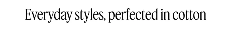 Everyday styles, perfected in cotton