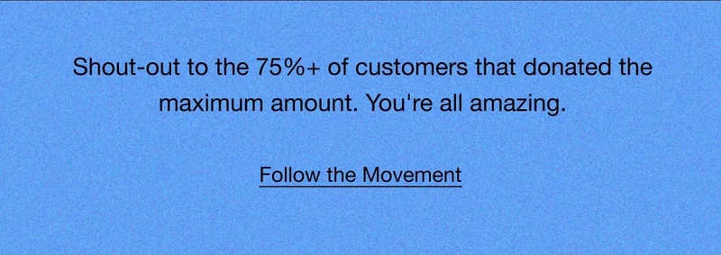 Shout-out to the 75% of customers that donated the maximum amount. You're all amazing. Follow the Movement.