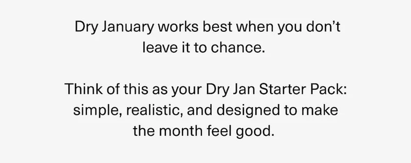 Dry January works best when you don’t leave it to chance. Think of this as your Dry Jan Starter Pack: simple, realistic, and designed to make the month feel good.
