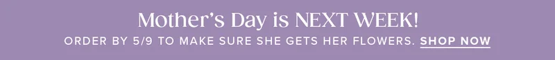 Mother's Day is NEXT WEEK! Order by 5/9 to make sure she gets her flowers. Shop Now.