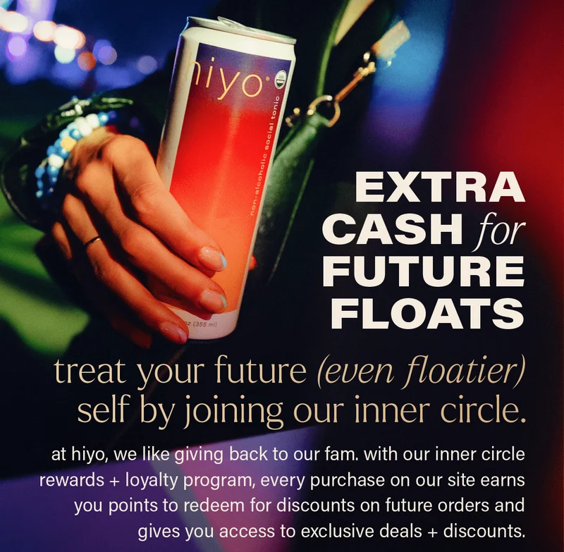 EXTRA CASH FOR FUTURE FLOATS | treat your future (even floatier) self by joining our inner circle. at hiyo, we like giving back to our fam. with our inner circle rewards + loyalty program, every purchase on our site earns you points to redeem for discounts on future orders and gives you access to exclusive deals + discounts.