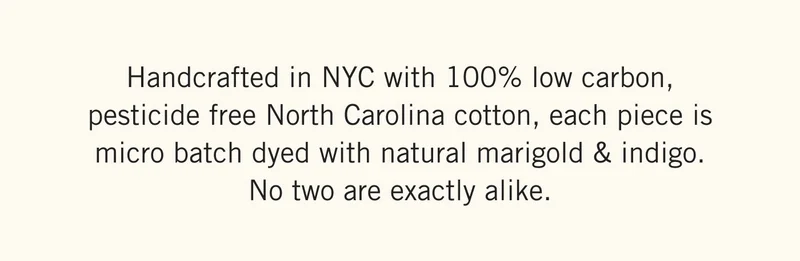 Handcrafted in NYC with 100% low carbon, pesticide free North Carolina cotton, each piece is micro batch dyed with natural marigold & indigo. No two are exactly alike.