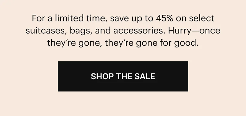 For a limited time, save up to 45% on select suitcases, bags, and accessories. Hurry—once they’re gone, they’re gone for good. SHOP THE SALE
