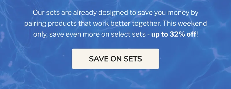 your routine, on sale Our sets are already designed to save you money by pairing products that work better together. This weekend only, save even more on select sets - up to 32% off! SAVE ON SETS