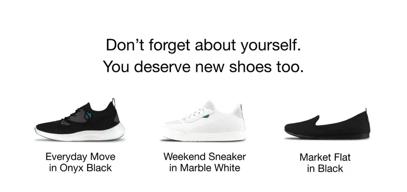 Don't forget about yourself. You deserve new shoes too. Everyday Move in Onyx Black. Weekend Sneaker in Marble White. Market Flat in Black.