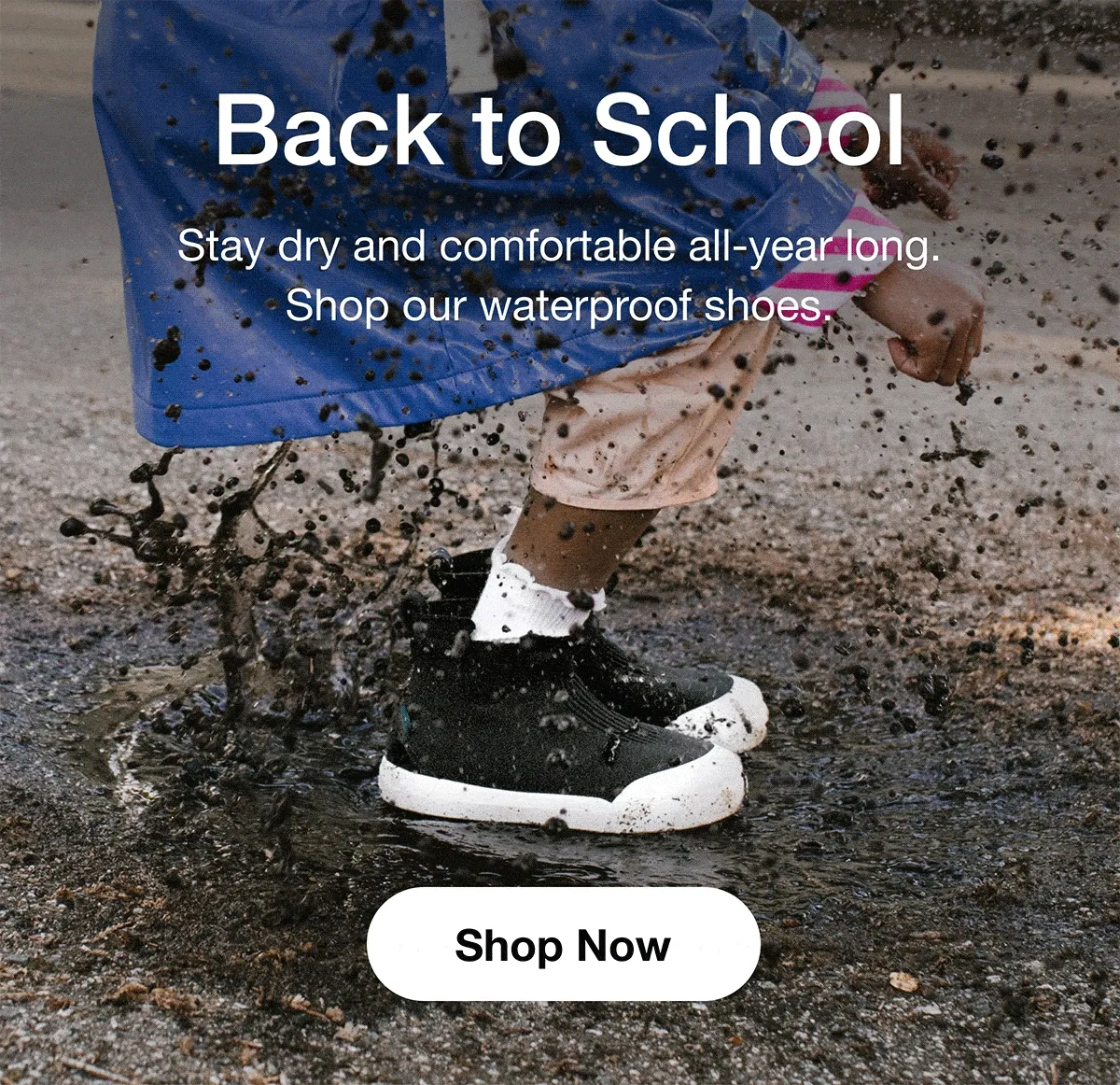 Back to School. Stay dry and comfortable all-year long. Shop our waterproof shoes. Shop Now.