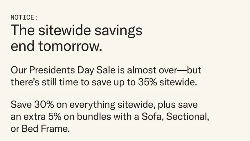 Notice: The sitewide savings end tomorrow. Our Presidents Day Sale is almost over, but there's still time to save up to 35% sitewide.