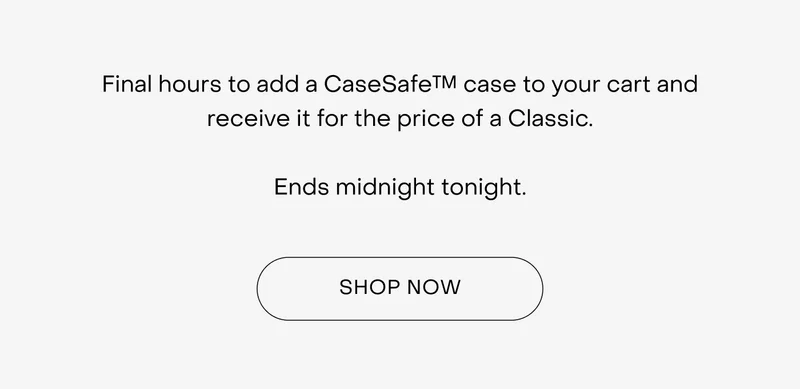 Final hours to add a CaseSafe™ case to your cart and receive it for the price of a Classic.  Ends midnight tonight.