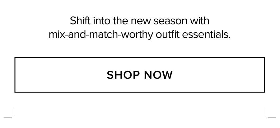Shift into the new season with mix-and-match-worthy outfit essentials. SHOP NOW