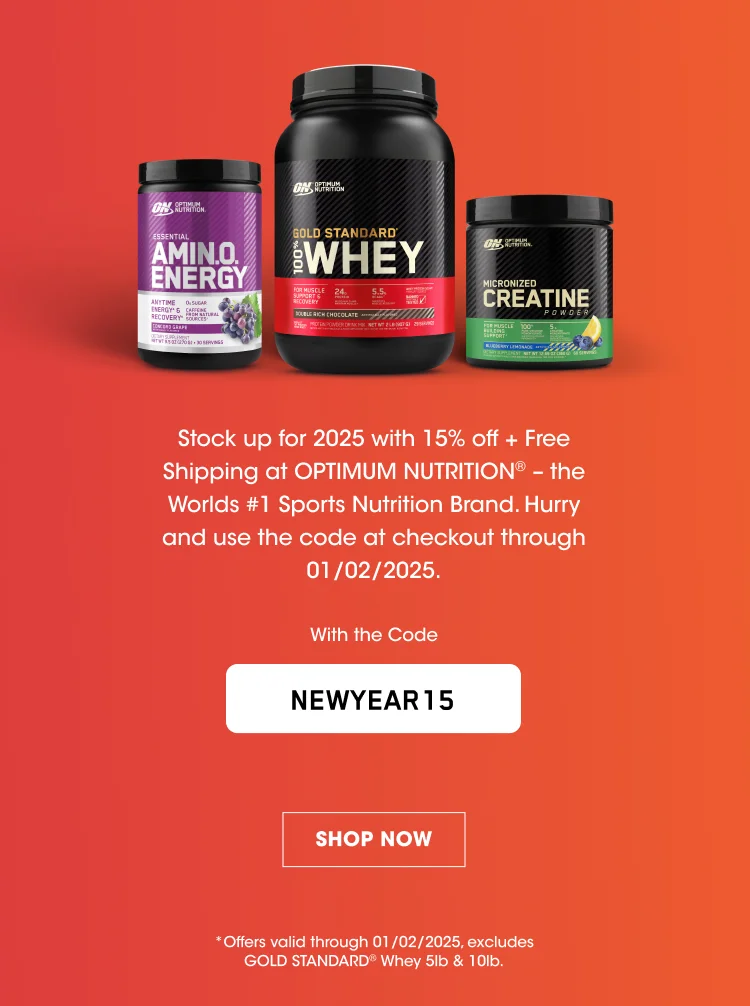 Stock up for 2025 with 15% off + Free Shipping at OPTIMUM NUTRITION® - the World's #1 Sports Nutrition Brand. Hurry and use the code at checkout through 01/02/2025. With the Code NEWYEAR15 SHOP NOW *Offers valid through 01/02/2025. Offer excludes GOLD STANDARD® Whey 5lb & 10lb.