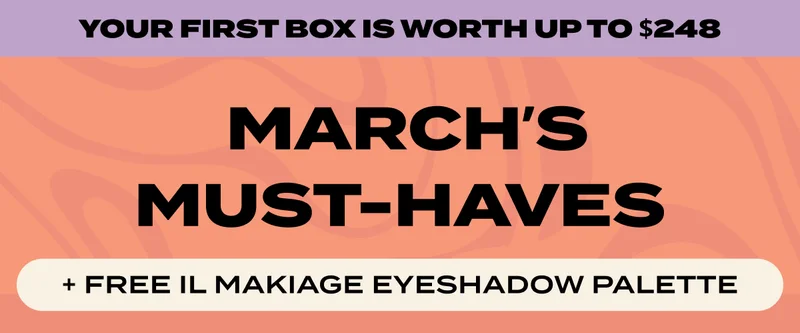 YOUR FIRST BOX IS WORTH UP TO $250 - MARCH'S MUST-HAVES + FREE IL MAKIAGE EYESHADOW PLAETTE