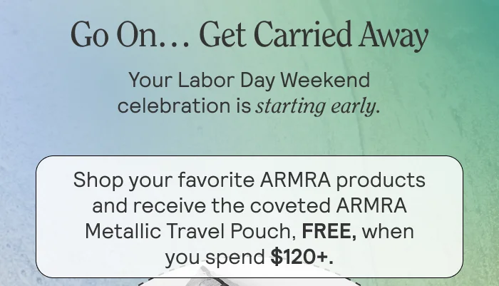 Go On… Get Carried Away. Your Labor Day Weekend celebration is starting early.  Spend $120 or more and you’ll receive the much-desired ARMRA Metallic Travel Pouch, FREE.