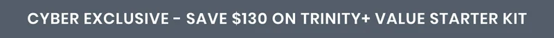 Cyber Exclusive - SAVE $130 ON TRINITY+ Value Starter Kit