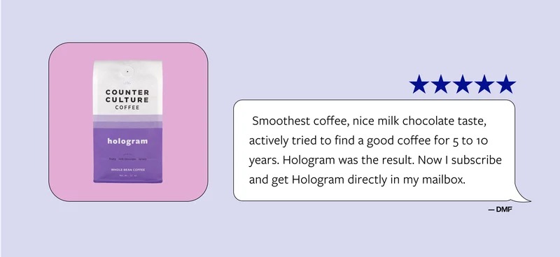 Hologram Smoothest coffee, nice milk chocolate taste, actively trid to find a good coffee for 5 to 10 years. Hologram was the result now I subscribe and get Hologram directly in my mailbox