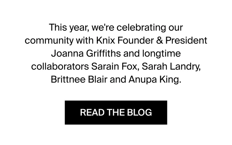 This year, we're celebrating our communiy with Knix Founder & President Joanna Griffiths and longtime collaborators Sarain Fox, Sarah Landry, Brittnee Blair and Anupa King. READ THE BLOG.
