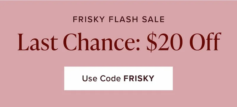 Frisky Flash Sale! Last Chance for $20 Off. Use code discount code