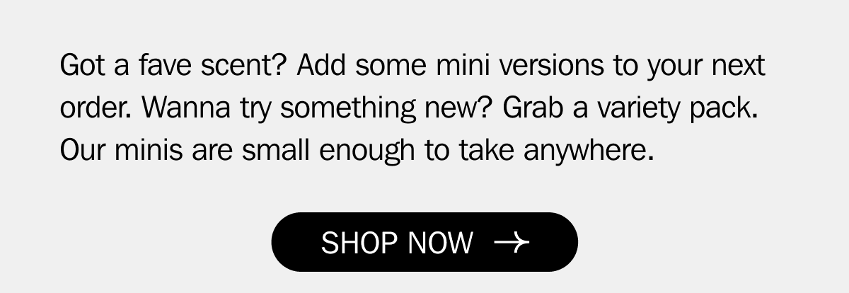 Got a fave scent? Add some mini versions to your next order. Wanna try something new? Grab a variety pack. Our minis are small enough to take anywhere.&nbsp;| SHOP NOW