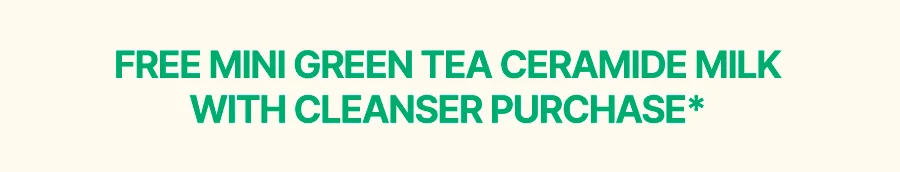 FREE MINI GREEN TEA CERAMIDE MILK W/ ANY CLEANSER PURCHASE