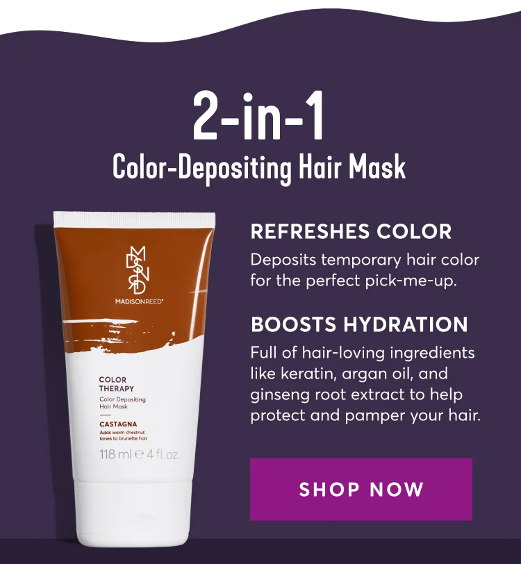 2-in-1 Color-Depositing Hair Mask | Refreshes Color: Deposits temporary hair color for the perfect pick-me-up. | Boosts Hydration: Full of hair-loving ingredients like keratin, argan oil, and ginseng root extract to help protect and pamper your hair. | SHOP NOW