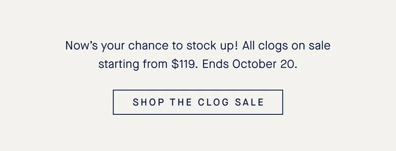 Now’s your chance to stock up! All clogs on sale starting from $119. Ends October 20. SHOP THE CLOG SALE