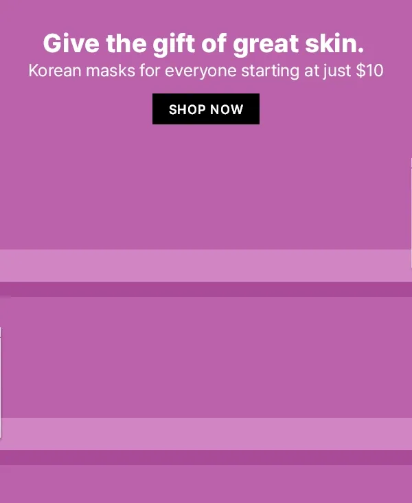 Give the gift of great skin. Korean masks for everyone starting at just $10. Shop now