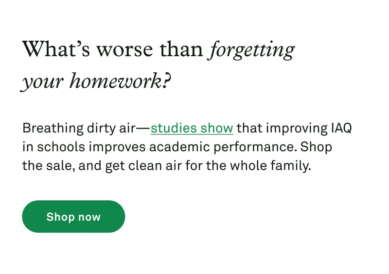 What's worse than forgetting your homework? Breathing dirty air -- studies show that improving IAQ in schools improves academic performance. Shop the sale now.