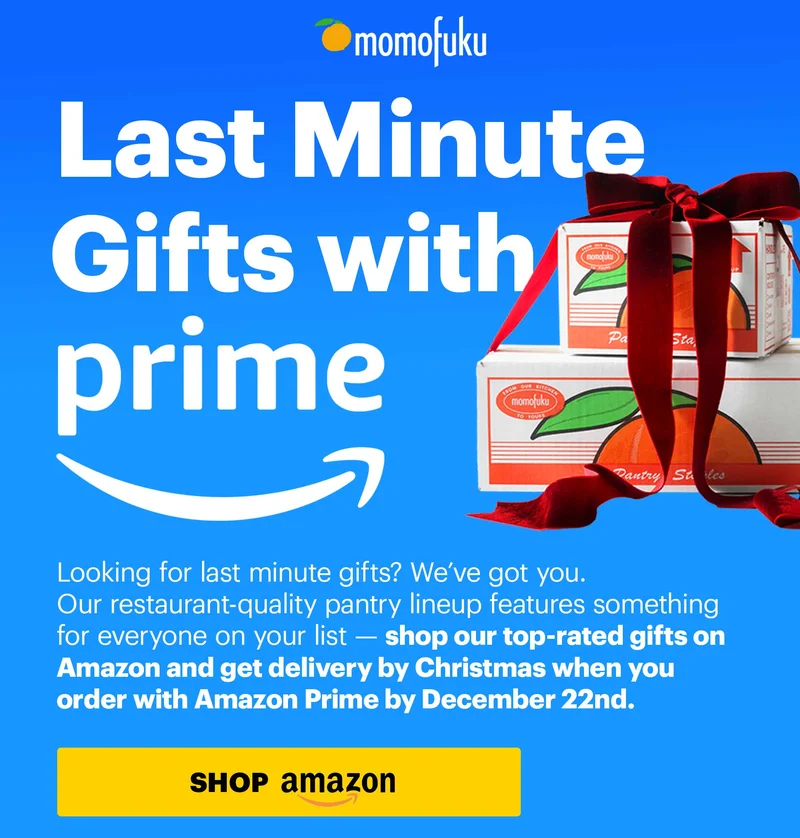 Header: Last Minute Gifts with Amazon Prime Sub-text: Looking for last minute gifts? We’ve got you. Our restaurant-quality pantry lineup features something for everyone on your list — shop our top-rated gifts on Amazon and get delivery by Christmas when you order with Amazon Prime by December 22nd.   CTA: SHOP AMAZON