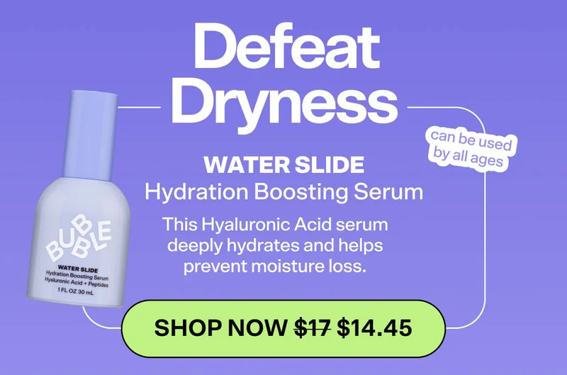 DEFEAT DRYNESS Water Slide Hydration Boosting Serum [SHOP NOW was $17 now $14.45] This Hyaluronic Acid serum deeply hydrates and helps prevent moisture loss.  *can be used by all ages