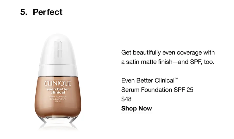 5.Perfect | Get beautifully even coverage with a satin matte finish-and SPF, too | Even Better Clinical™ Serum Foundation SPF 25 $48 Shop Now