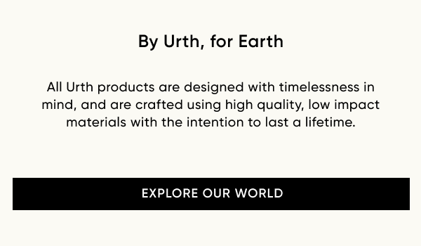 By Urth, for Earth - All Urth products are designed with timelessness in mind, and are crafted using high quality, low impact materials with the intention to last a lifetime. [ EXPLORE OUR WORLD ]