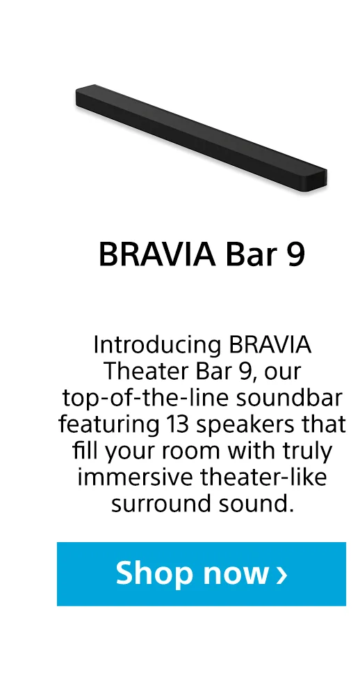 BRAVIA Bar 9 | Introducing BRAVIA Theater Bar 9, our top-of-the-line soundbar featuring 13 speakers that fill your room with truly immersive theater-like surround sound. | Shop now