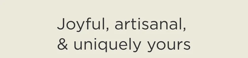 Joyful, Artisanal, & Uniquely Yours