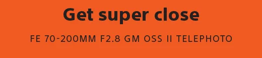 Get super close | FE 70-200MM F2.8 GM OSS II TELEPHOTO