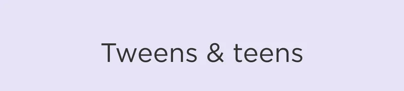 Tweens & Teens