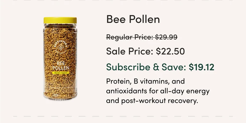 Bee Pollen  $29.99 → $22.50 (Subscribe & Save: $19.12) Protein, B vitamins, and antioxidants for all-day energy and post-workout recovery.