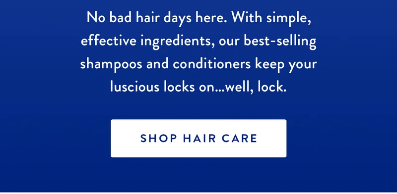 You ‘Do You | No bad hair days here. With simple, effective ingredients, our best-selling shampoos and conditioners keep your luscious locks on…well, lock. | SHOP HAIR CARE