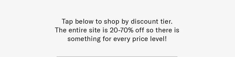 Tap below to shop by discount tier. The entire site is 20-70% off so there is something for every price level!