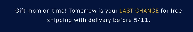 Gift mom on time! Tomorrow is your last chance for free shipping with delivery before 5/11.