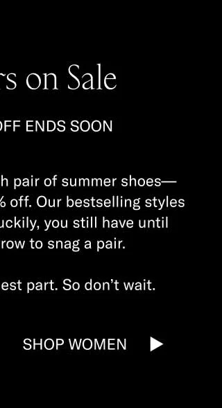 Bestsellers on Sale. Sitewide 15% off ends soon. There's nothing like a fresh pair of summer shoes–especially when they're 15% off. Our bestselling styles don't go on sale often. Luckily, you still have until midnight ET to snag a pair. The waiting is the hardest part. So don't wait. Shop Women