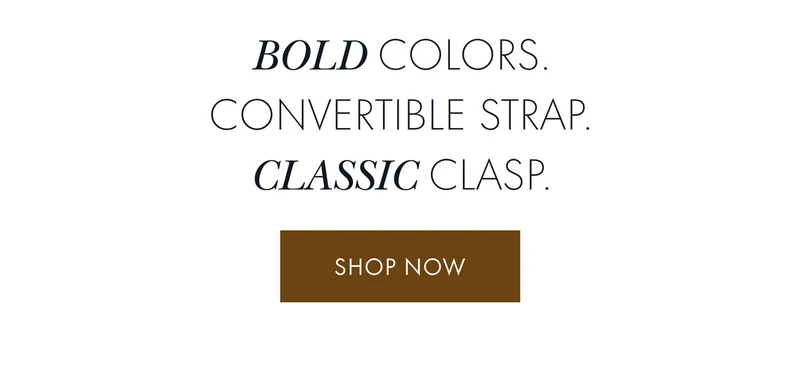 Bold colors. Convertible Strap. Classic Clasp. Shop Now