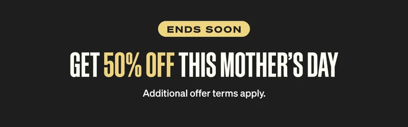 Ends Soon. 50% off this Mother’s day. Additional offer terms apply.