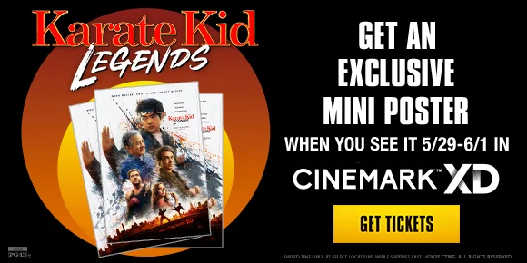 KARATE KID LEGENDS | GET AN EXCLUSIVE MINI POSTER WHEN YOU SEE IT 5/29 - 6/1 IN CINEMARK XD | GET TICKETS >