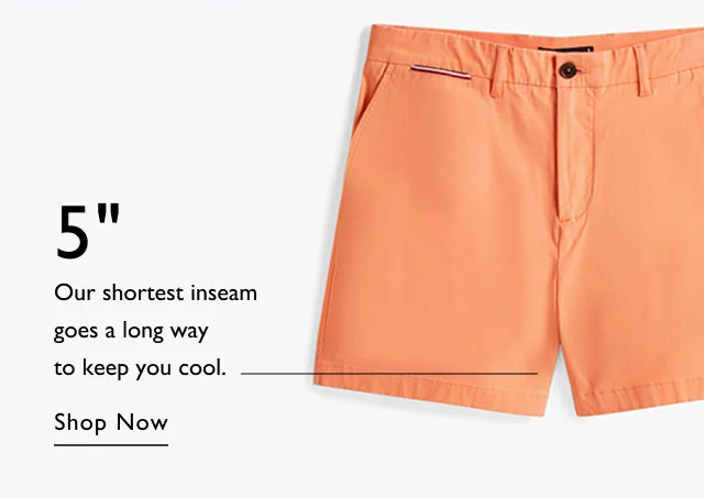 5 inch Our shortest inseam goes a long way to keep you cool. Shop Now