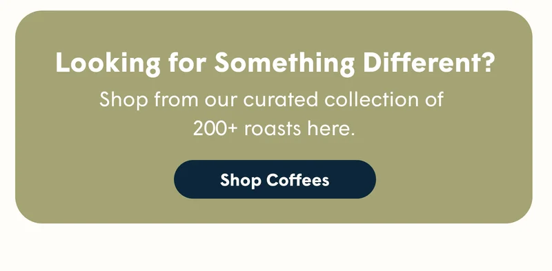Looking for Something Different? Shop from our curated collection of  200+ roasts here. [SHOP COFFEES]