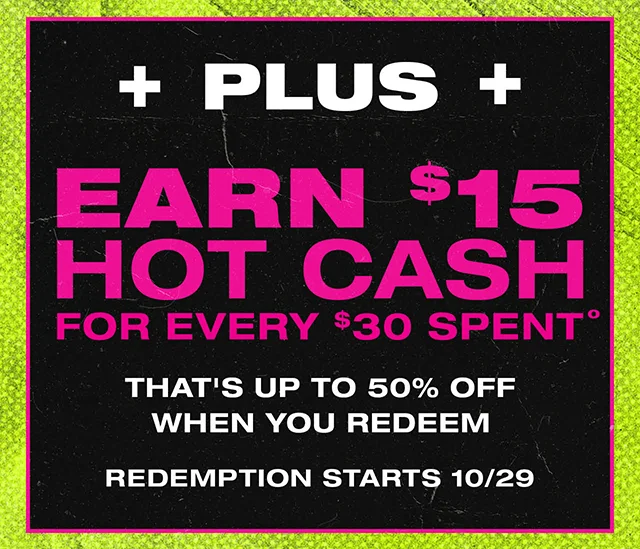 Plus Earn $15 Hot Cash For Every $30 Spent. That's Up to 50% Off When You Redeem. Redemption Starts 10-29. Exclusions Apply. Not Combinable With Any Other Promotions. Shop Now