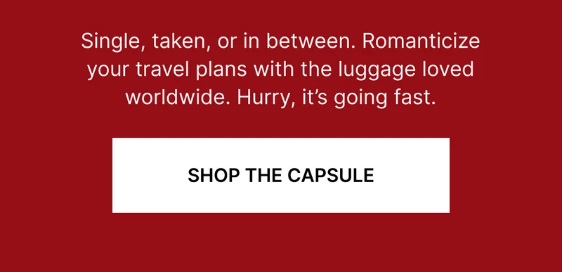 The Valentine’s Day Capsule | Single, taken, or in between. Romanticize your travel plans with the luggage loved worldwide. Hurry, it’s going fast.